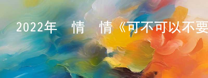 陳宇健的動漫綜藝大全,2022年劇情愛情《可不可以不要離開我》HD國語中字迅雷下載_深夜電影